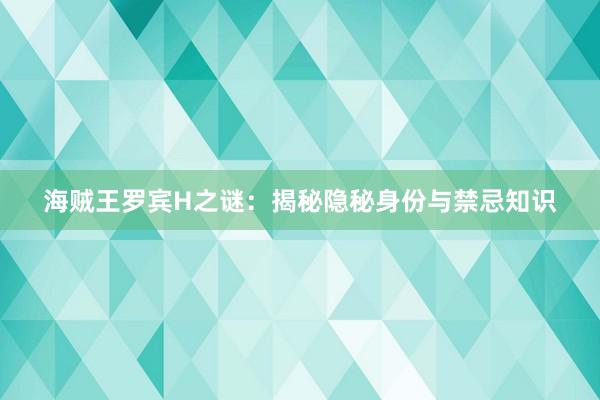 海贼王罗宾H之谜：揭秘隐秘身份与禁忌知识