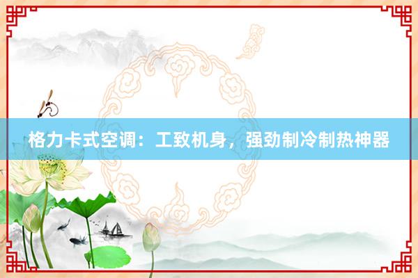 格力卡式空调：工致机身，强劲制冷制热神器