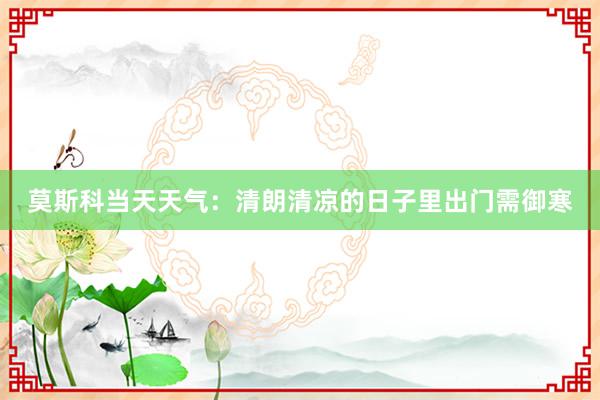 莫斯科当天天气：清朗清凉的日子里出门需御寒