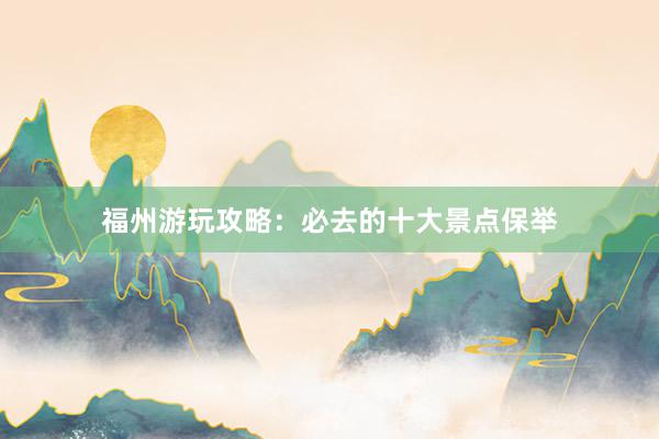 福州游玩攻略：必去的十大景点保举